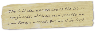 The bold idea was to cross the US on longboards. Without road-permits we tried Europe instead. But we´ll be back...